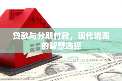 元阳贷款与分期付款，现代消费的智慧选择