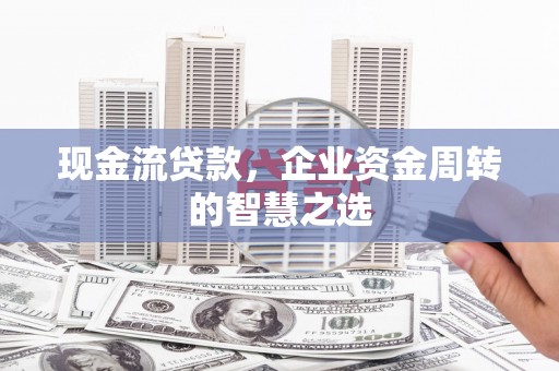 元阳现金流贷款，企业资金周转的智慧之选