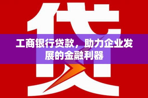 元阳工商银行贷款，助力企业发展的金融利器